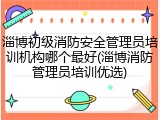 淄博初级消防安全管理员培训机构哪个最好(淄博消防管理员培训优选)