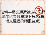 淄博一级交通运输造价工程师考试去哪里线下报名(淄博交通造价师报名点)