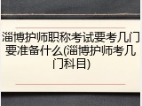 淄博护师职称考试要考几门要准备什么(淄博护师考几门科目)