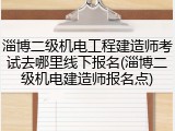 淄博二级机电工程建造师考试去哪里线下报名(淄博二级机电建造师报名点)