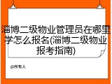 淄博二级物业管理员在哪里学怎么报名(淄博二级物业报考指南)