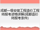成都一级安装工程造价工程师报考资格详解(成都造价师报考条件)