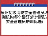 泉州初级消防安全管理员培训机构哪个最好(泉州消防安全管理员培训优选)