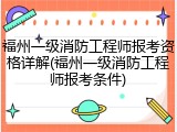 福州一级消防工程师报考资格详解(福州一级消防工程师报考条件)