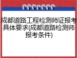 成都道路工程检测师证报考具体要求(成都道路检测师报考条件)