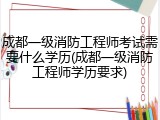 成都一级消防工程师考试需要什么学历(成都一级消防工程师学历要求)