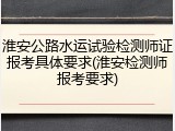 淮安公路水运试验检测师证报考具体要求(淮安检测师报考要求)