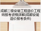 成都二级安装工程造价工程师报考资格详解(成都安装造价报考条件)