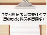 淮安材料员考试需要什么学历(淮安材料员学历要求)