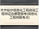 齐齐哈尔信息化工程咨询工程师证在哪里报考(信息化工程师报考点)