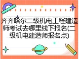 齐齐哈尔二级机电工程建造师考试去哪里线下报名(二级机电建造师报名点)
