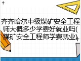 齐齐哈尔中级煤矿安全工程师大概多少学费好就业吗(煤矿安全工程师学费就业)