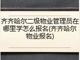 齐齐哈尔二级物业管理员在哪里学怎么报名(齐齐哈尔物业报名)