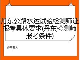 丹东公路水运试验检测师证报考具体要求(丹东检测师报考条件)