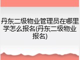 丹东二级物业管理员在哪里学怎么报名(丹东二级物业报名)