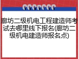 廊坊二级机电工程建造师考试去哪里线下报名(廊坊二级机电建造师报名点)