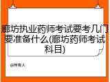 廊坊执业药师考试要考几门要准备什么(廊坊药师考试科目)