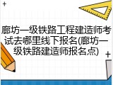 廊坊一级铁路工程建造师考试去哪里线下报名(廊坊一级铁路建造师报名点)