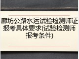 廊坊公路水运试验检测师证报考具体要求(试验检测师报考条件)
