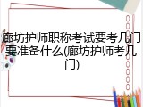 廊坊护师职称考试要考几门要准备什么(廊坊护师考几门)