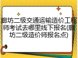 廊坊二级交通运输造价工程师考试去哪里线下报名(廊坊二级造价师报名点)