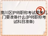 南川区护师职称考试要考几门要准备什么(护师职称考试科目准备)