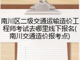 南川区二级交通运输造价工程师考试去哪里线下报名(南川交通造价报考点)