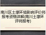 南川区土壤环境影响评价师报考资格详解(南川土壤环评师报考)
