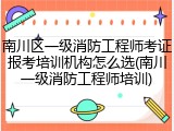 南川区一级消防工程师考证报考培训机构怎么选(南川一级消防工程师培训)