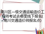 南川区一级交通运输造价工程师考试去哪里线下报名(南川交通造价师报名点)