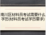 南川区材料员考试需要什么学历(材料员考试学历要求)