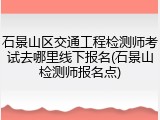 石景山区交通工程检测师考试去哪里线下报名(石景山检测师报名点)