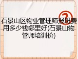 石景山区物业管理师报班费用多少钱哪里好(石景山物管师培训价)