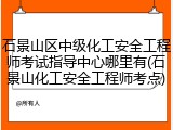 石景山区中级化工安全工程师考试指导中心哪里有(石景山化工安全工程师考点)