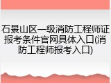 石景山区一级消防工程师证报考条件官网具体入口(消防工程师报考入口)