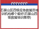 石景山区四级应急救援员培训机构哪个最好(石景山四级救援培训推荐)