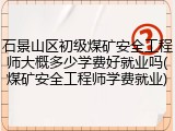 石景山区初级煤矿安全工程师大概多少学费好就业吗(煤矿安全工程师学费就业)