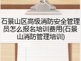 石景山区高级消防安全管理员怎么报名培训费用(石景山消防管理培训)