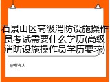 石景山区高级消防设施操作员考试需要什么学历(高级消防设施操作员学历要求)