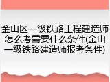 金山区一级铁路工程建造师怎么考需要什么条件(金山一级铁路建造师报考条件)