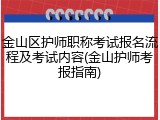 金山区护师职称考试报名流程及考试内容(金山护师考报指南)