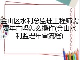 金山区水利总监理工程师需要年审吗怎么操作(金山水利监理年审流程)