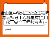 金山区中级化工安全工程师考试指导中心哪里有(金山化工安全工程师考点)