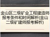 金山区二级矿业工程建造师报考条件和时间解析(金山二级矿建师报考解析)