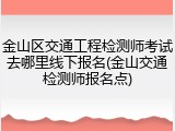 金山区交通工程检测师考试去哪里线下报名(金山交通检测师报名点)
