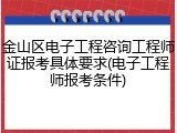 金山区电子工程咨询工程师证报考具体要求(电子工程师报考条件)