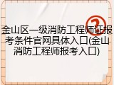金山区一级消防工程师证报考条件官网具体入口(金山消防工程师报考入口)