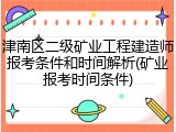 津南区二级矿业工程建造师报考条件和时间解析(矿业报考时间条件)