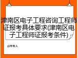 津南区电子工程咨询工程师证报考具体要求(津南区电子工程师证报考条件)