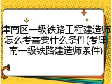 津南区一级铁路工程建造师怎么考需要什么条件(考津南一级铁路建造师条件)